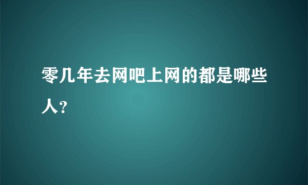 零几年去网吧上网的都是哪些人？