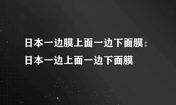 日本一边膜上面一边下面膜：日本一边上面一边下面膜