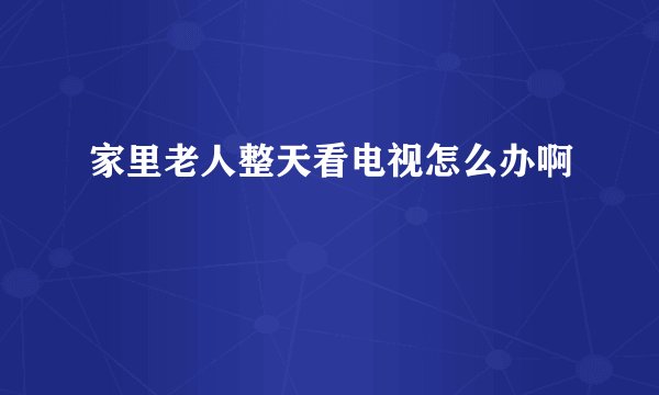 家里老人整天看电视怎么办啊