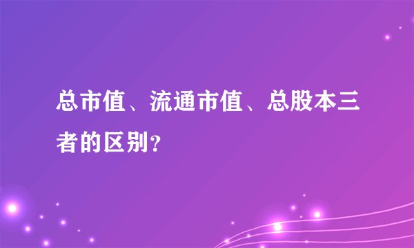 总市值、流通市值、总股本三者的区别？