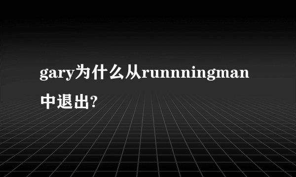 gary为什么从runnningman中退出?