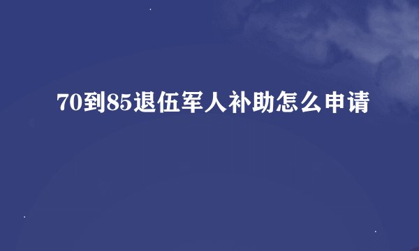 70到85退伍军人补助怎么申请