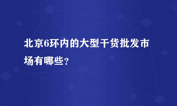 北京6环内的大型干货批发市场有哪些？