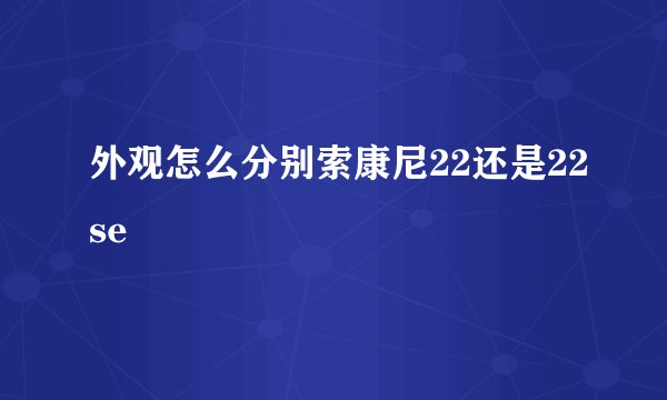 外观怎么分别索康尼22还是22se