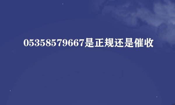 05358579667是正规还是催收