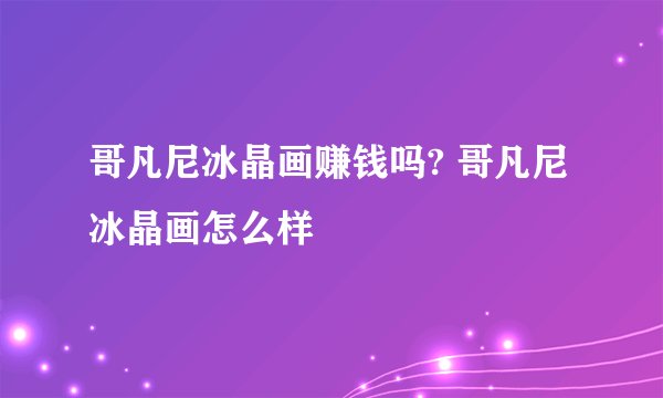 哥凡尼冰晶画赚钱吗? 哥凡尼冰晶画怎么样
