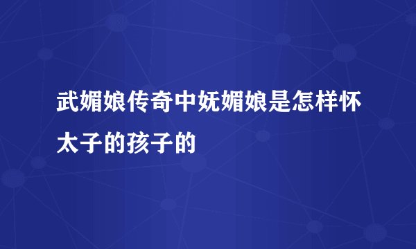 武媚娘传奇中妩媚娘是怎样怀太子的孩子的