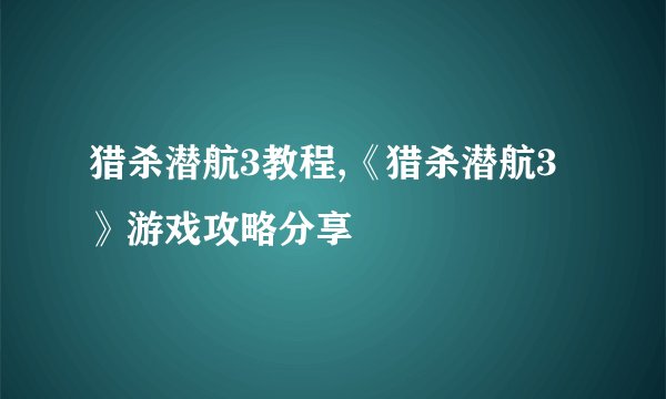 猎杀潜航3教程,《猎杀潜航3》游戏攻略分享
