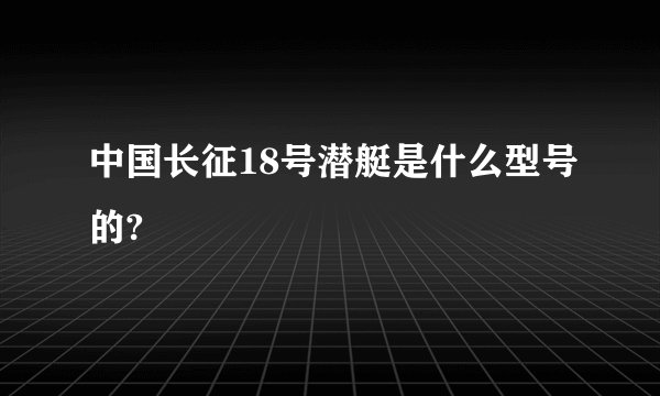 中国长征18号潜艇是什么型号的?