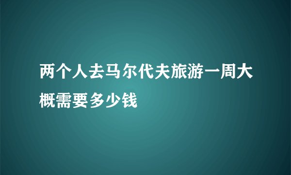 两个人去马尔代夫旅游一周大概需要多少钱