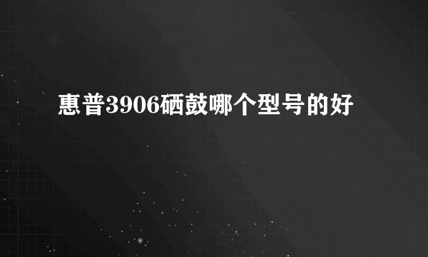 惠普3906硒鼓哪个型号的好