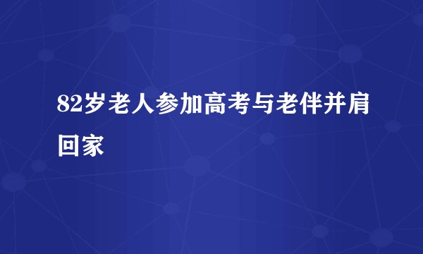 82岁老人参加高考与老伴并肩回家