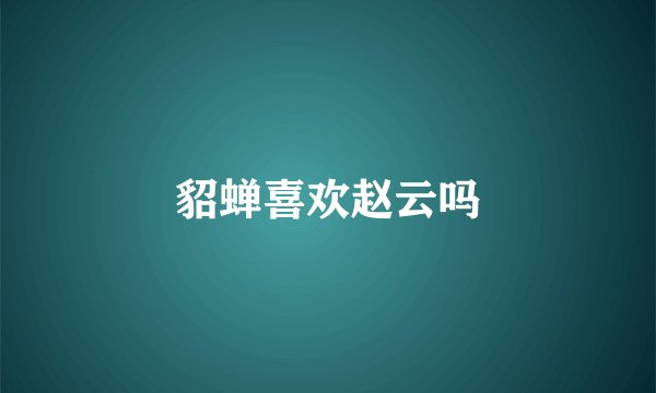 貂蝉喜欢赵云吗