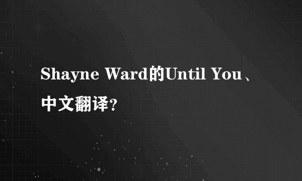 Shayne Ward的Until You、中文翻译？