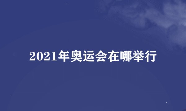 2021年奥运会在哪举行