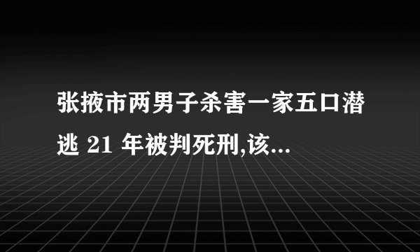 张掖市两男子杀害一家五口潜逃 21 年被判死刑,该事件起到