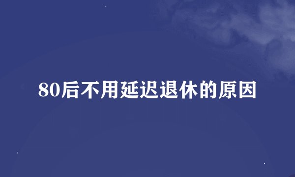 80后不用延迟退休的原因