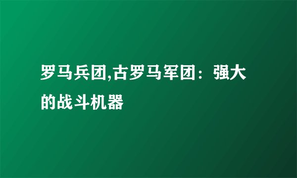 罗马兵团,古罗马军团：强大的战斗机器