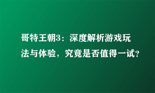 哥特王朝3:深度解析游戏玩法与体验,究竟是否值得一试?