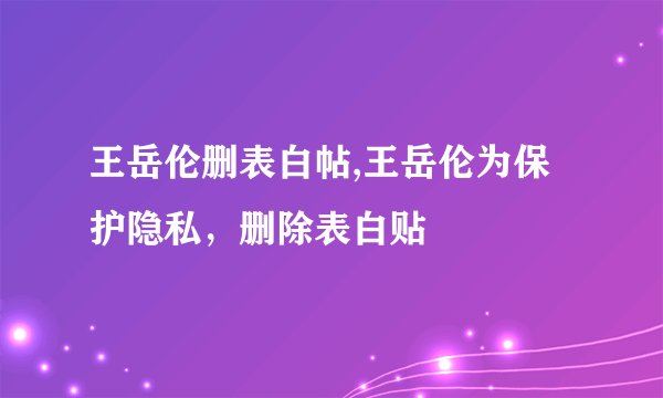 王岳伦删表白帖,王岳伦为保护隐私，删除表白贴