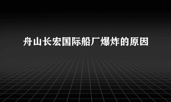 舟山长宏国际船厂爆炸的原因