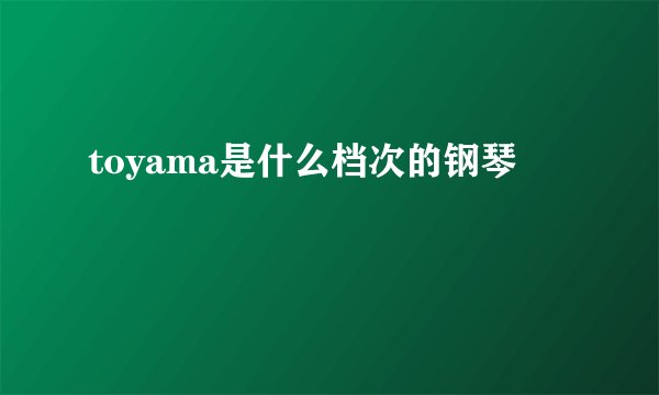 toyama是什么档次的钢琴