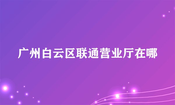 广州白云区联通营业厅在哪