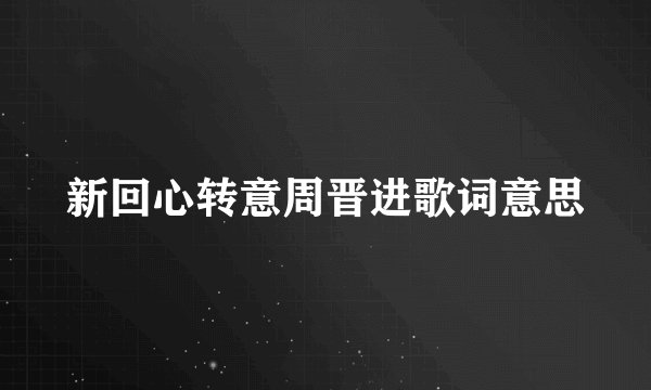 新回心转意周晋进歌词意思