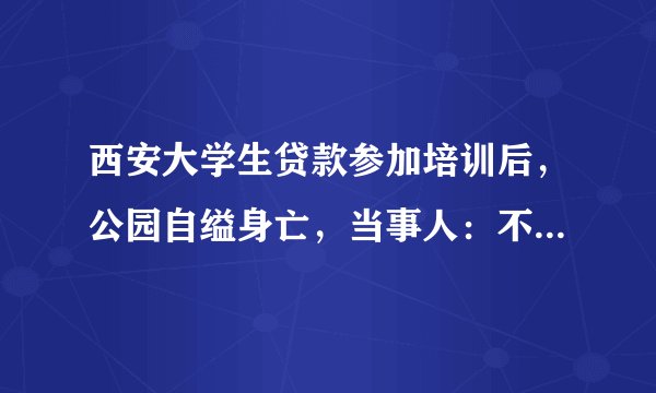 西安大学生贷款参加培训后，公园自缢身亡，当事人：不报毕不了业