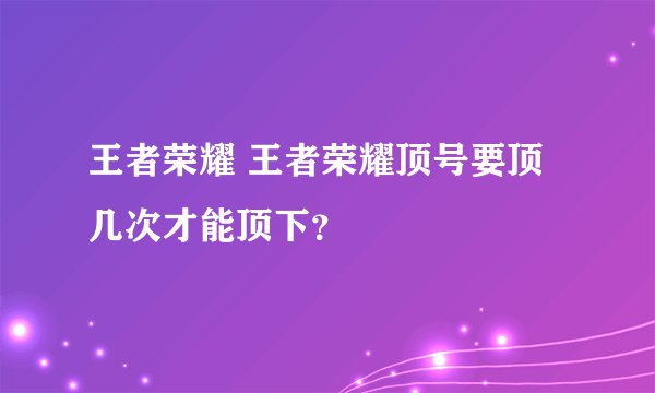 王者荣耀 王者荣耀顶号要顶几次才能顶下？