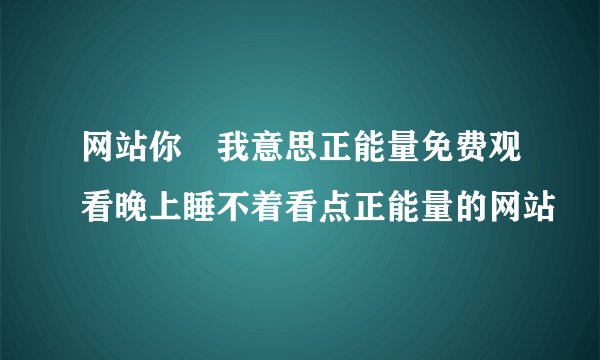 网站你慬我意思正能量免费观看晚上睡不着看点正能量的网站