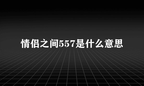 情侣之间557是什么意思