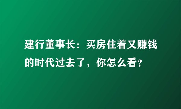 建行董事长：买房住着又赚钱的时代过去了，你怎么看？