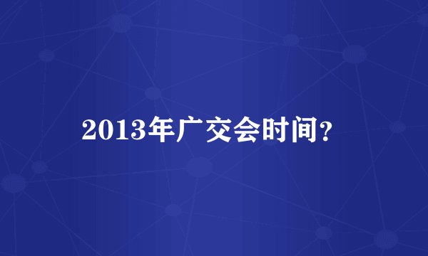 2013年广交会时间？