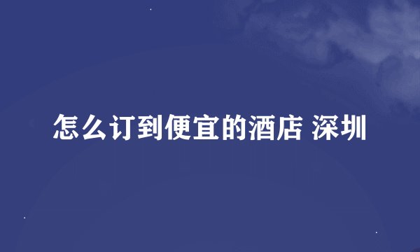 怎么订到便宜的酒店 深圳