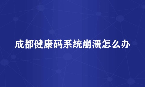 成都健康码系统崩溃怎么办