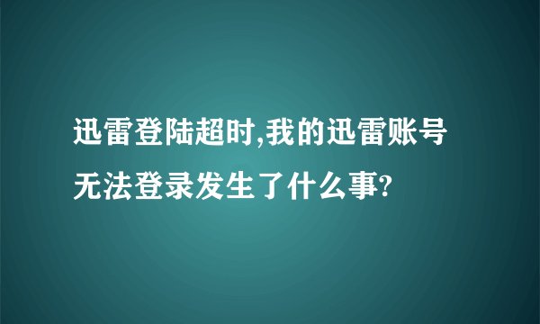迅雷登陆超时,我的迅雷账号无法登录发生了什么事?
