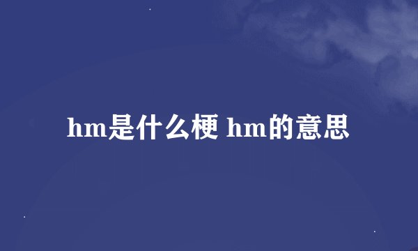hm是什么梗 hm的意思