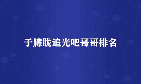 于朦胧追光吧哥哥排名