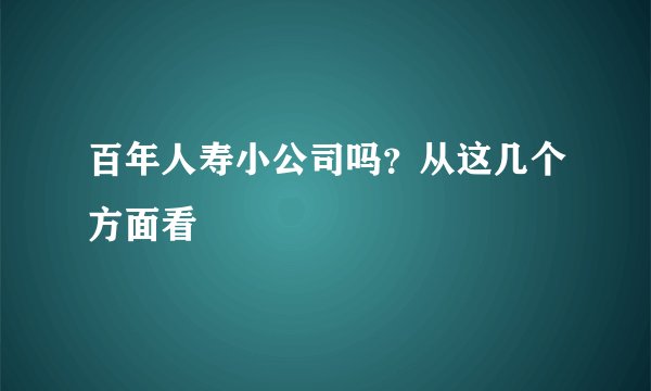 百年人寿小公司吗？从这几个方面看