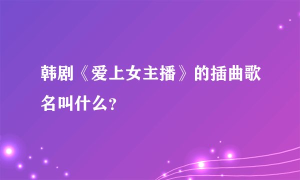 韩剧《爱上女主播》的插曲歌名叫什么？