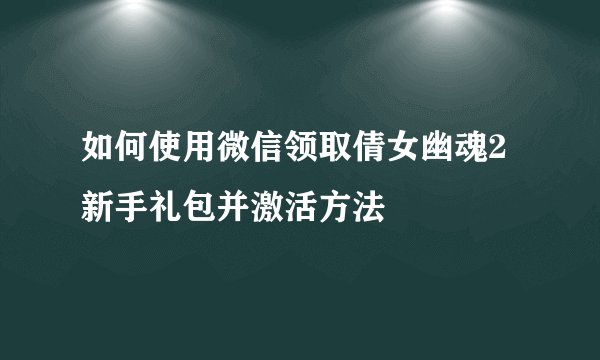 如何使用微信领取倩女幽魂2新手礼包并激活方法