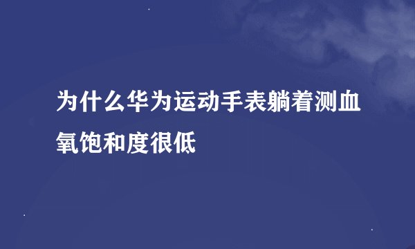 为什么华为运动手表躺着测血氧饱和度很低