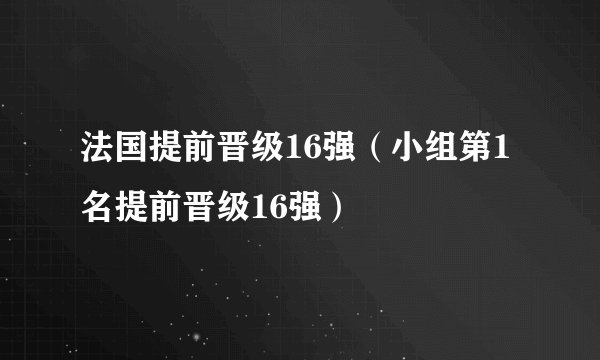 法国提前晋级16强（小组第1名提前晋级16强）