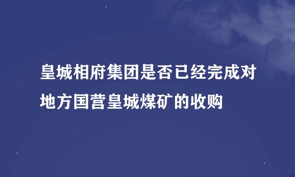 皇城相府集团是否已经完成对地方国营皇城煤矿的收购