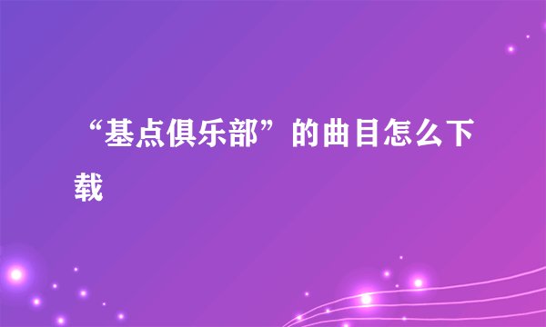 “基点俱乐部”的曲目怎么下载