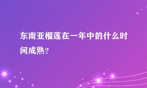 东南亚榴莲在一年中的什么时间成熟？