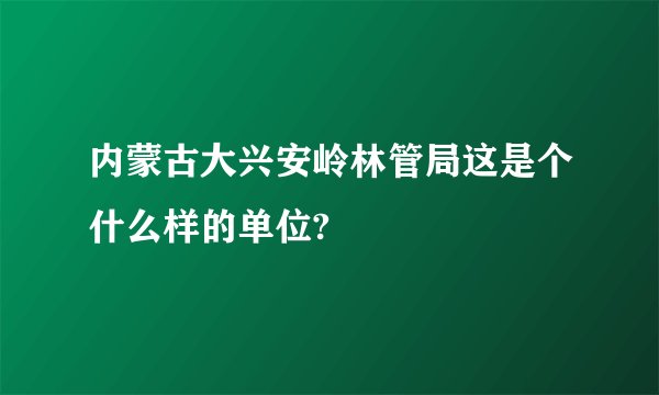 内蒙古大兴安岭林管局这是个什么样的单位?