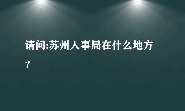 请问:苏州人事局在什么地方?