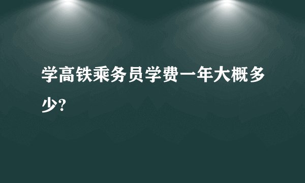 学高铁乘务员学费一年大概多少?
